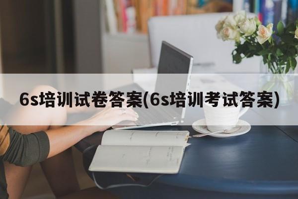 6s培训试卷答案(6s培训考试答案)