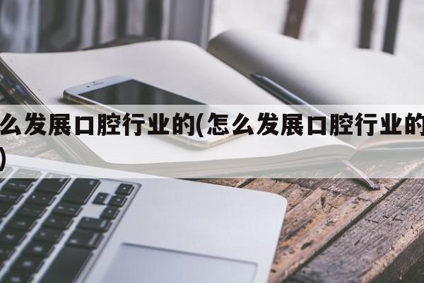 怎么发展口腔行业的(怎么发展口腔行业的潜力)